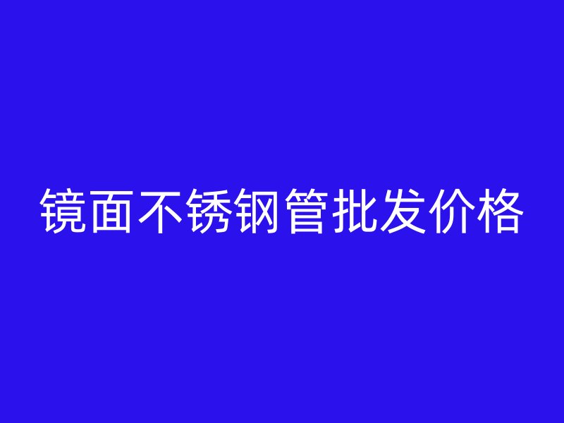 镜面不锈钢管批发价格