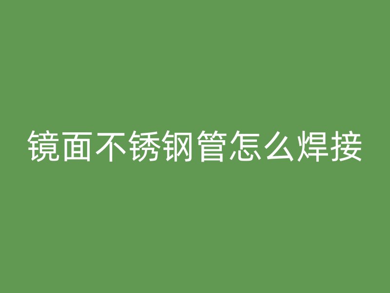 镜面不锈钢管怎么焊接