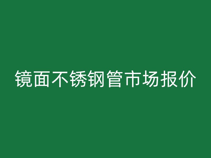 镜面不锈钢管市场报价