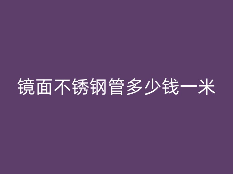 镜面不锈钢管多少钱一米