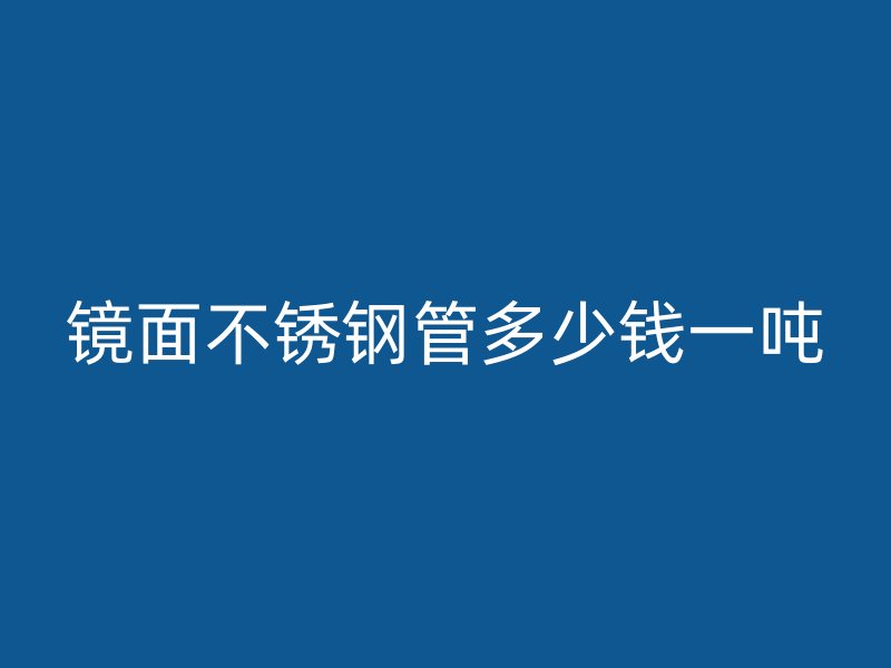 镜面不锈钢管多少钱一吨
