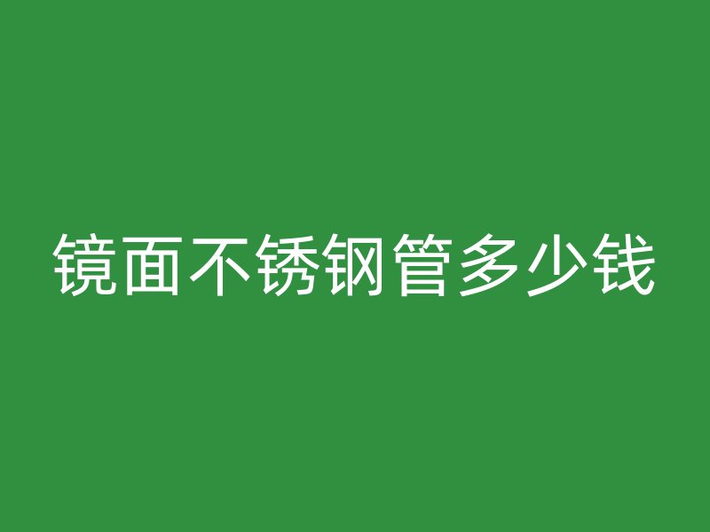 镜面不锈钢管多少钱
