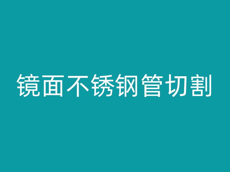 镜面不锈钢管切割