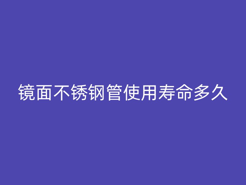 镜面不锈钢管使用寿命多久