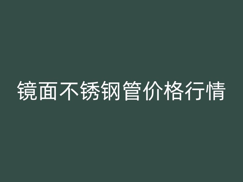 镜面不锈钢管价格行情