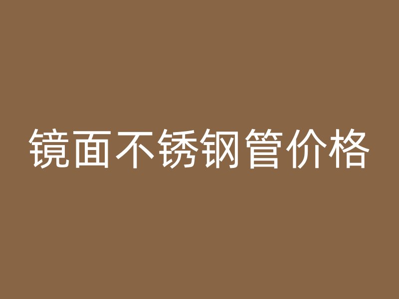 镜面不锈钢管价格