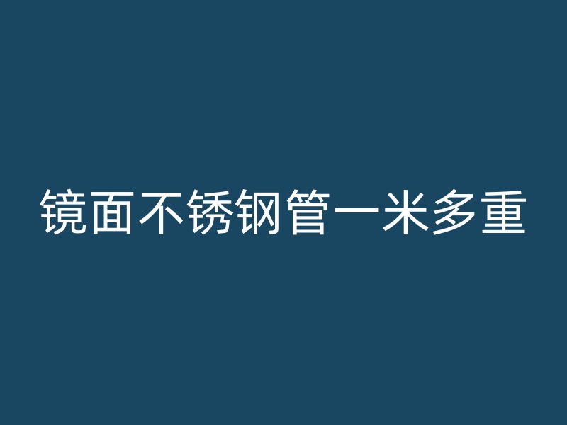 镜面不锈钢管一米多重