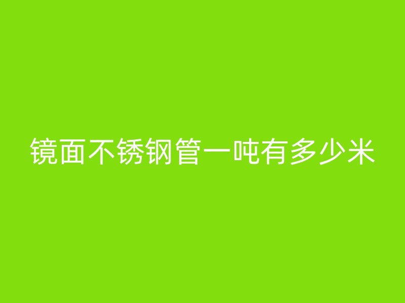 镜面不锈钢管一吨有多少米