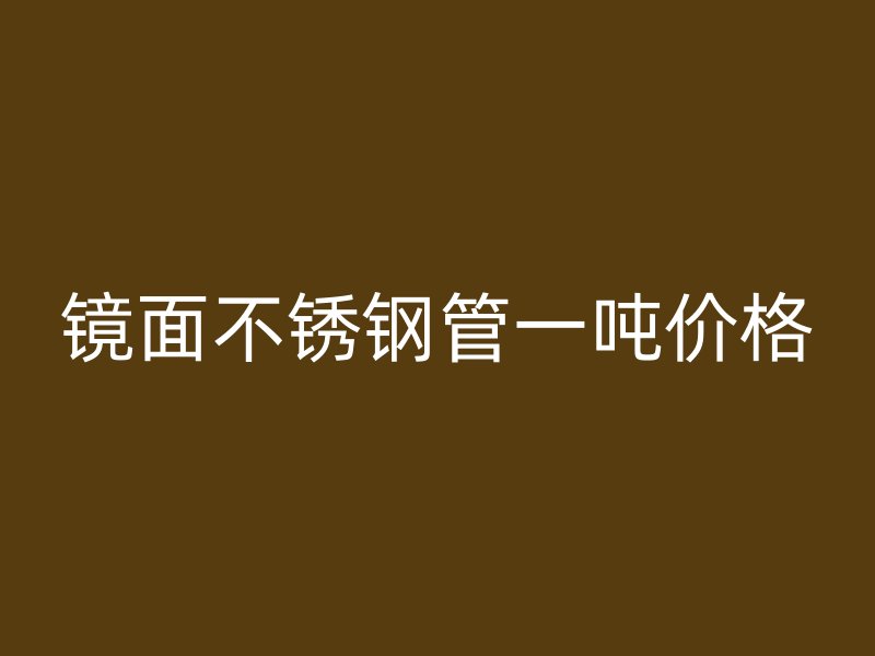 镜面不锈钢管一吨价格