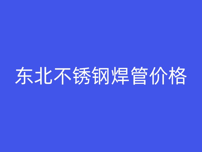 东北不锈钢焊管价格