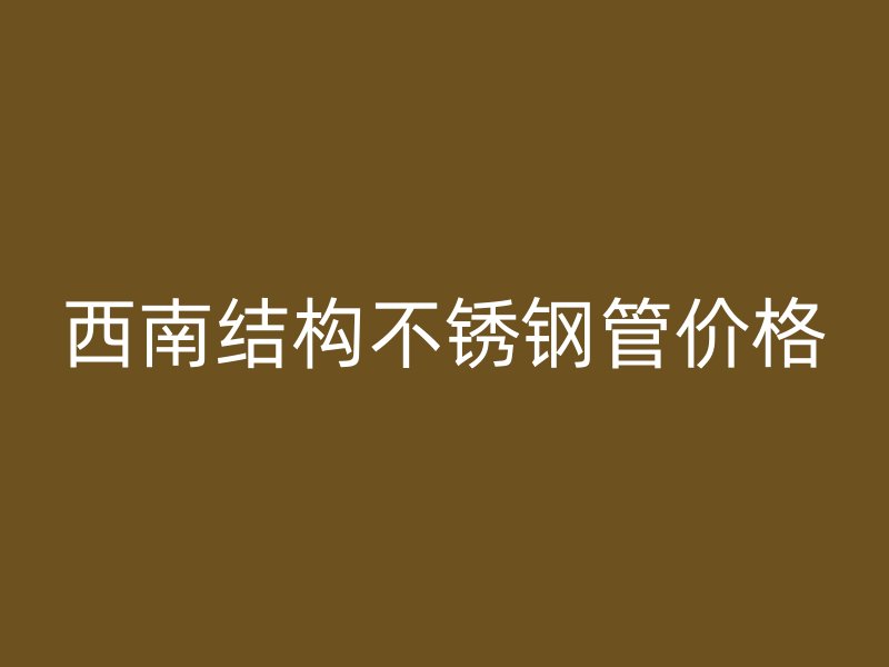 西南结构不锈钢管价格