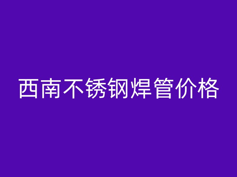 西南不锈钢焊管价格