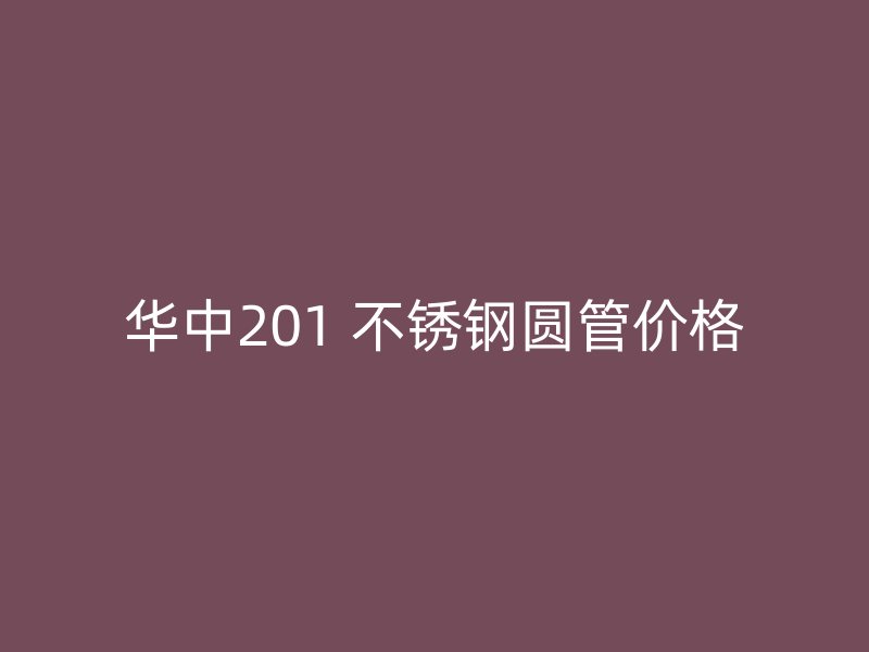 华中201 不锈钢圆管价格