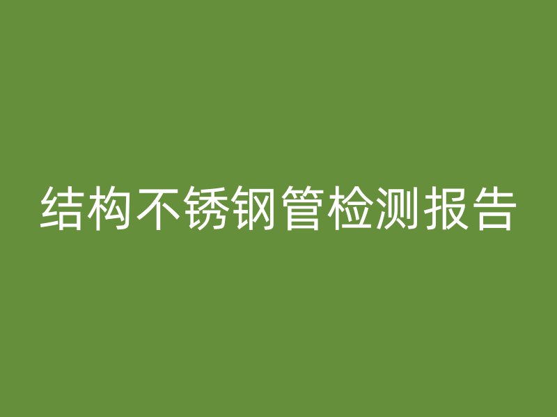 结构不锈钢管检测报告