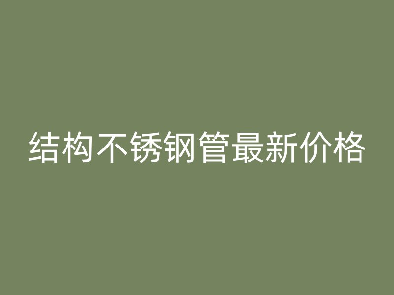 结构不锈钢管最新价格