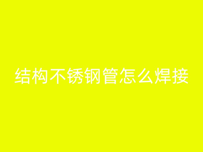 结构不锈钢管怎么焊接