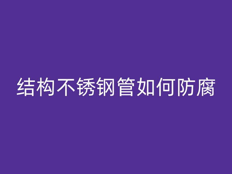 结构不锈钢管如何防腐