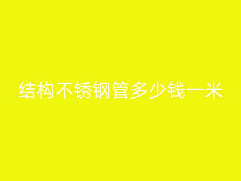 结构不锈钢管多少钱一米