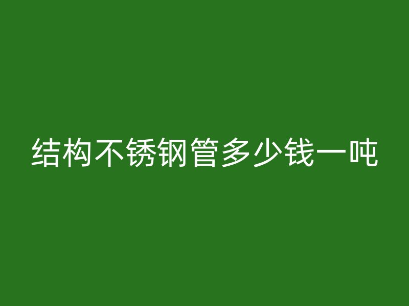 结构不锈钢管多少钱一吨