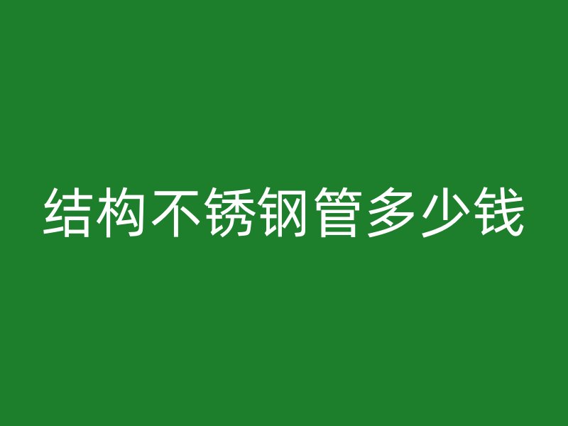 结构不锈钢管多少钱