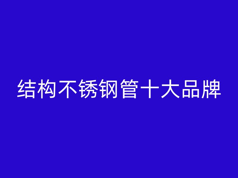 结构不锈钢管十大品牌
