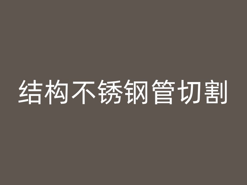 结构不锈钢管切割