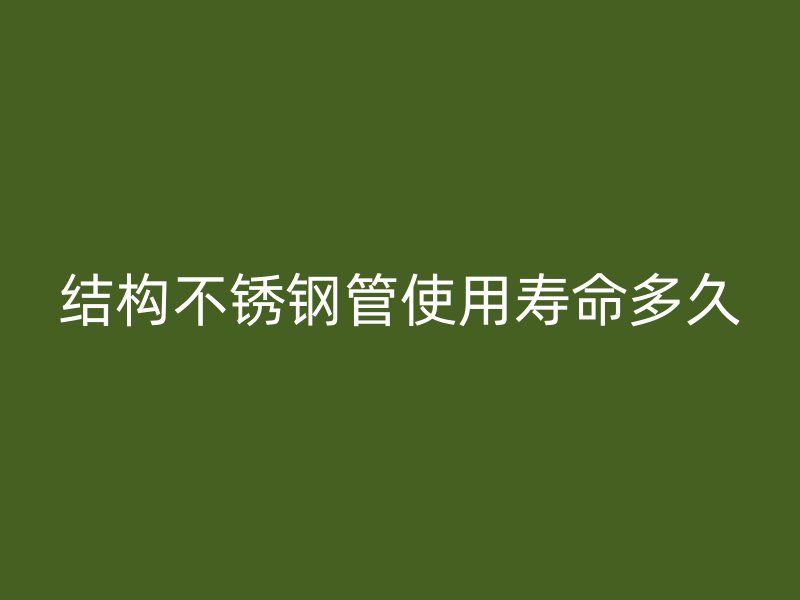 结构不锈钢管使用寿命多久