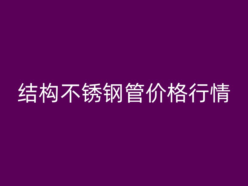 结构不锈钢管价格行情