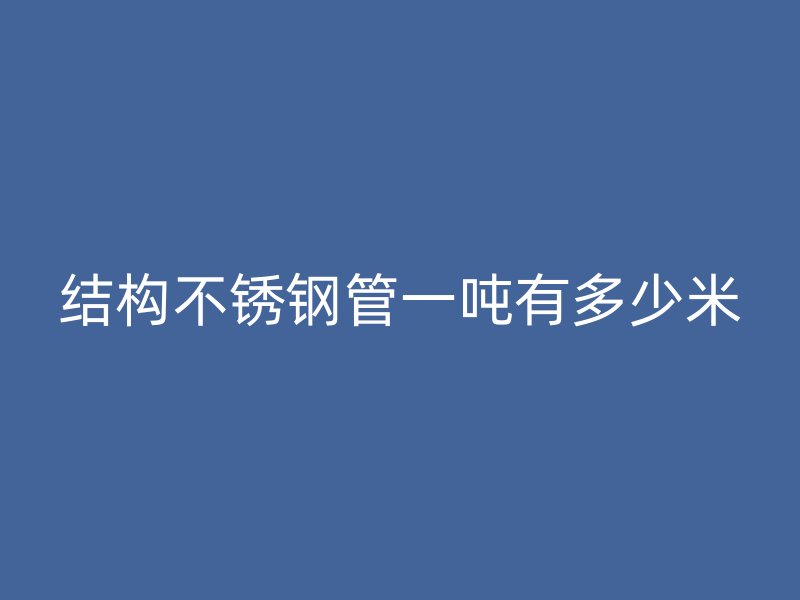 结构不锈钢管一吨有多少米