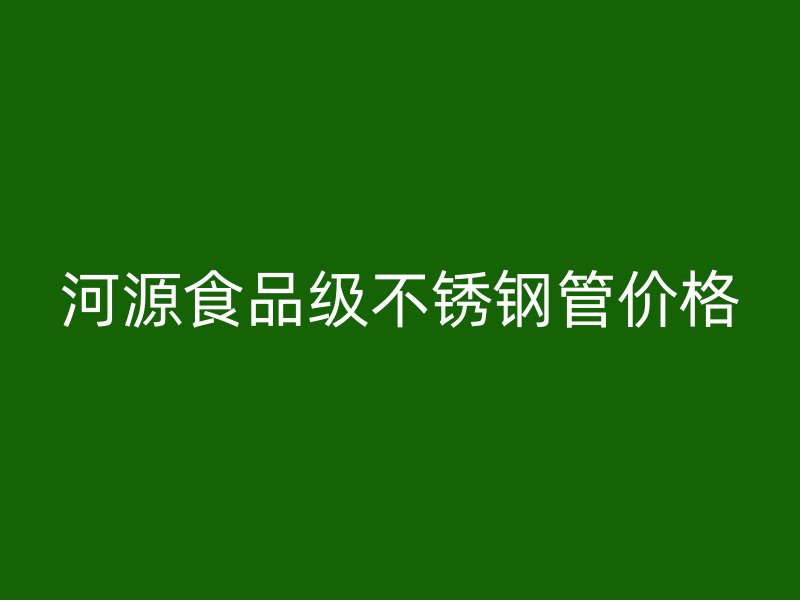 河源食品级不锈钢管价格