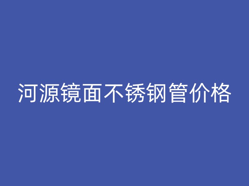 河源镜面不锈钢管价格