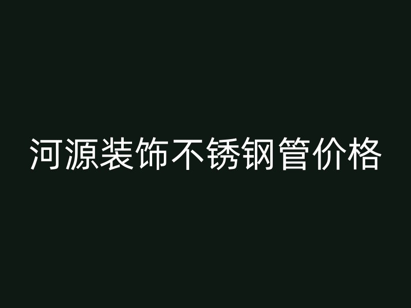 河源装饰不锈钢管价格