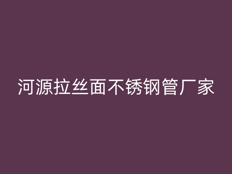 河源拉丝面不锈钢管厂家