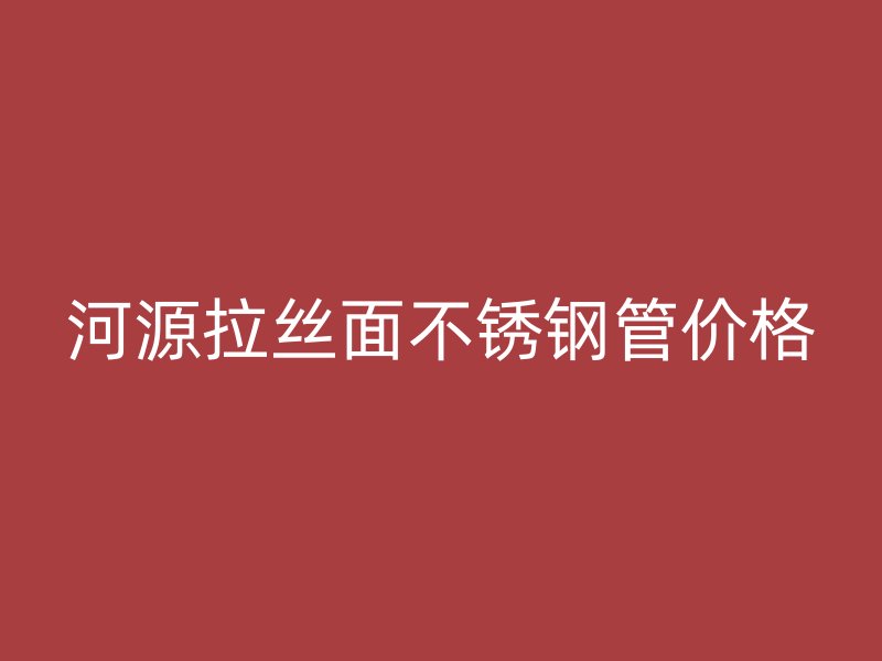 河源拉丝面不锈钢管价格