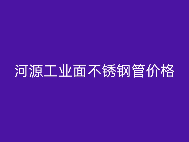 河源工业面不锈钢管价格