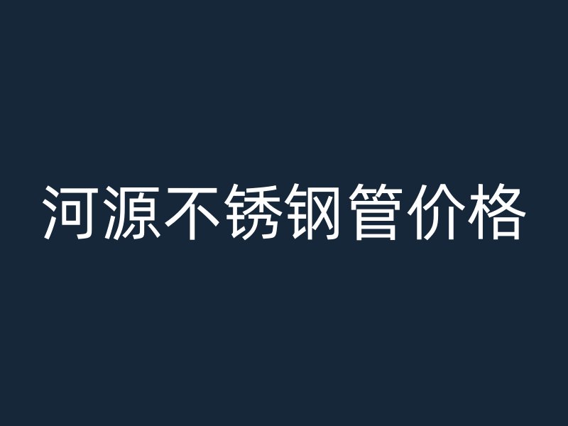 河源不锈钢管价格
