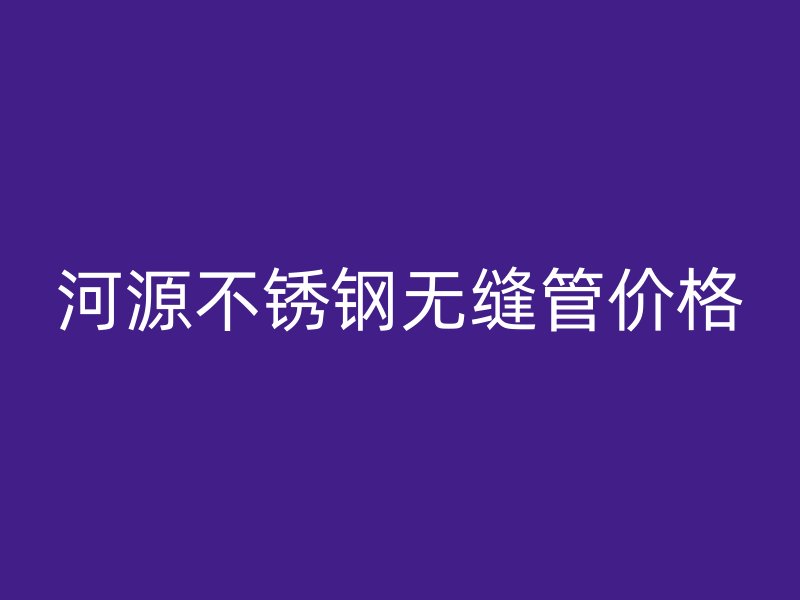 河源不锈钢无缝管价格