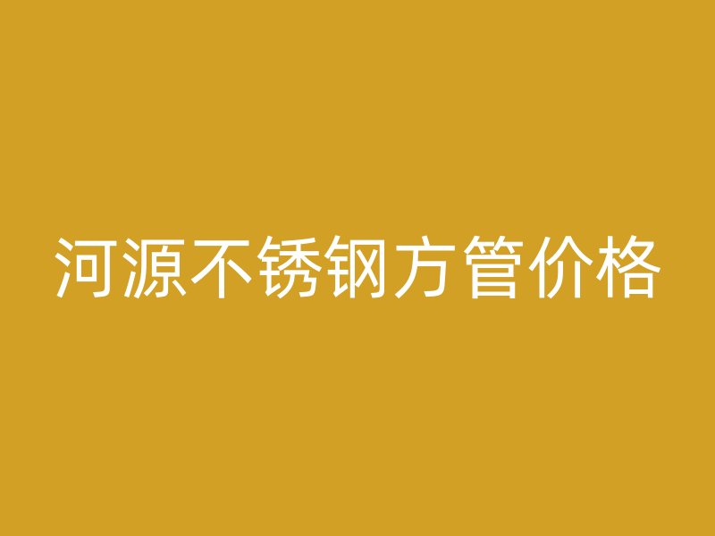 河源不锈钢方管价格