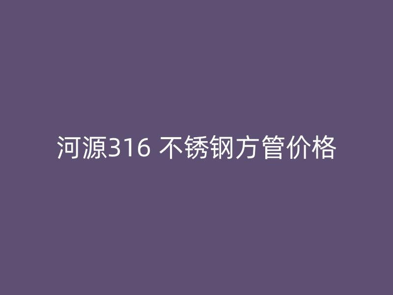 河源316 不锈钢方管价格