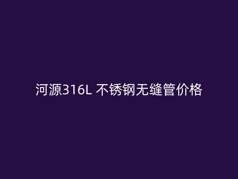 河源316L 不锈钢无缝管价格