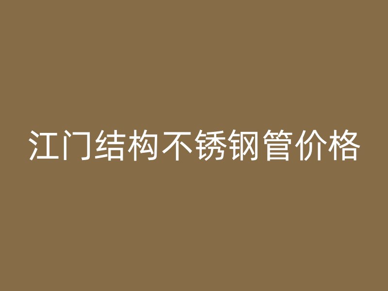 江门结构不锈钢管价格