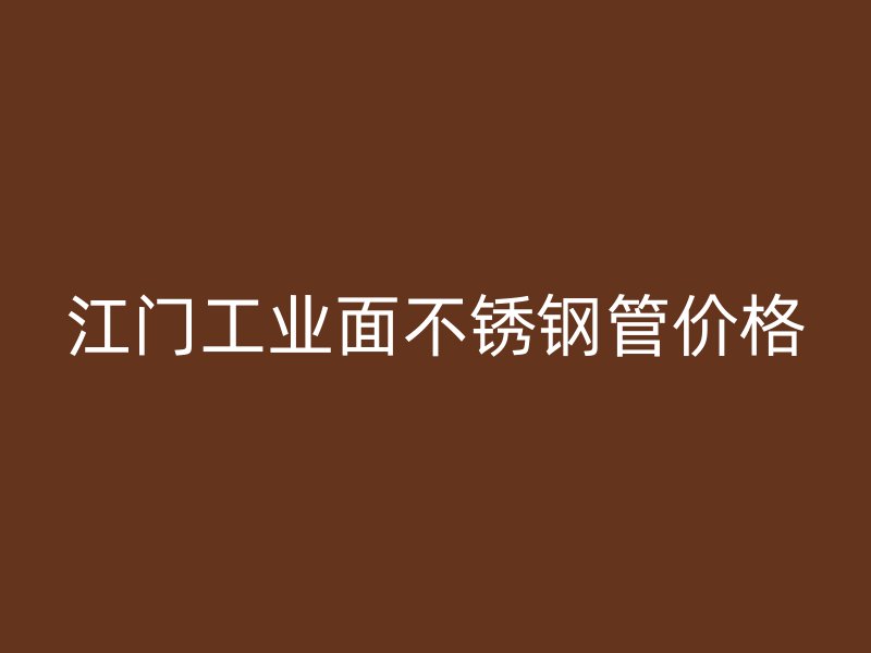 江门工业面不锈钢管价格