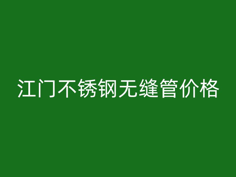 江门不锈钢无缝管价格