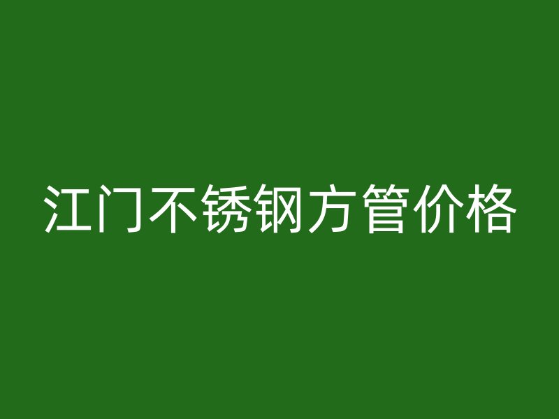 江门不锈钢方管价格