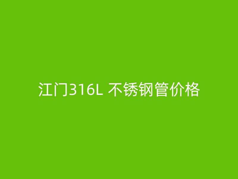 江门316L 不锈钢管价格