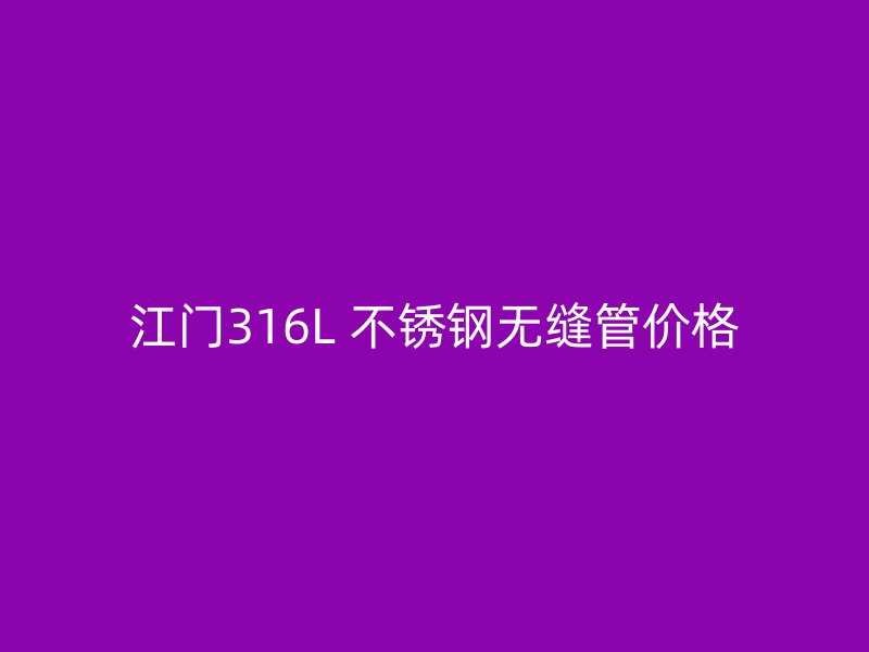 江门316L 不锈钢无缝管价格