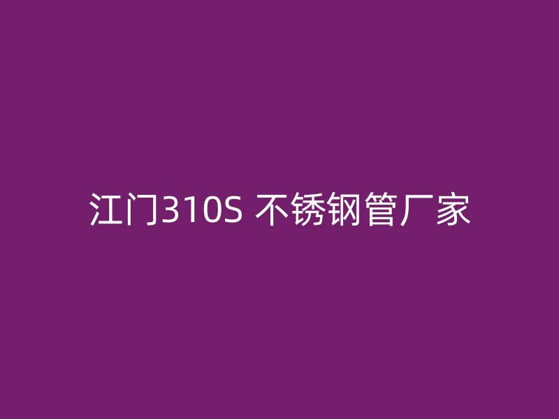 江门310S 不锈钢管厂家