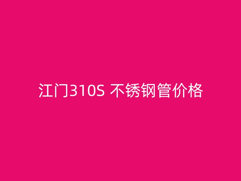 江门310S 不锈钢管价格