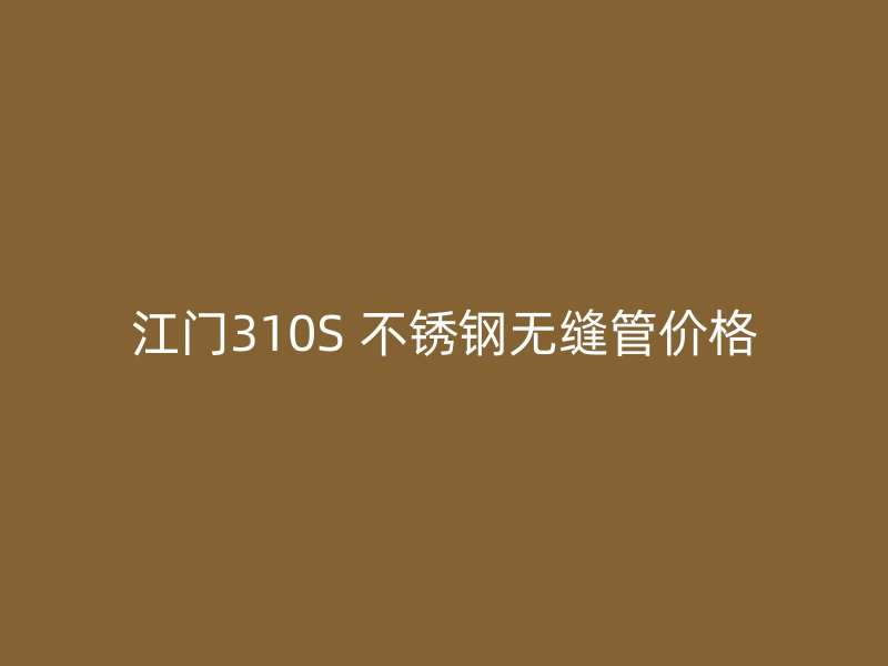 江门310S 不锈钢无缝管价格