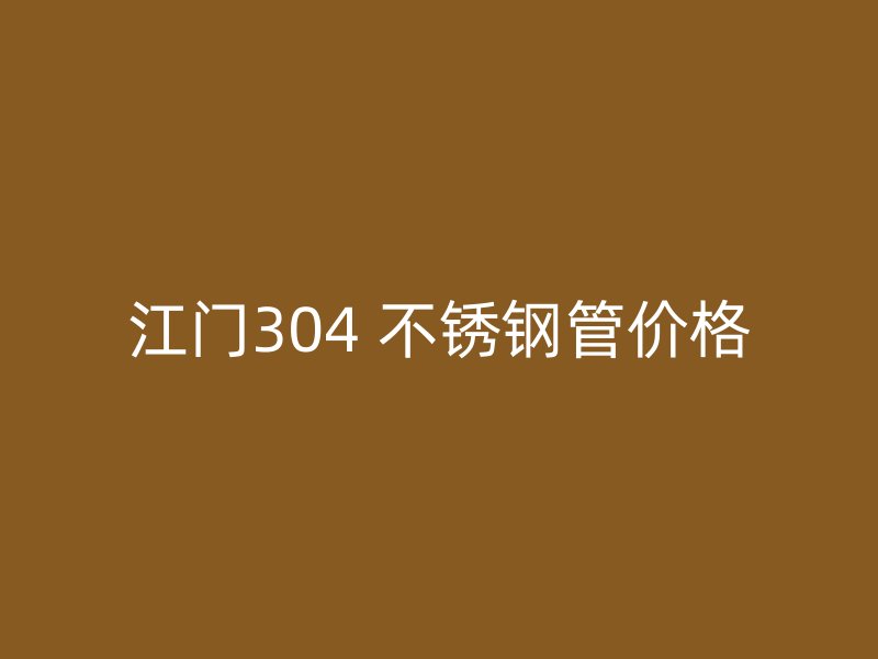 江门304 不锈钢管价格